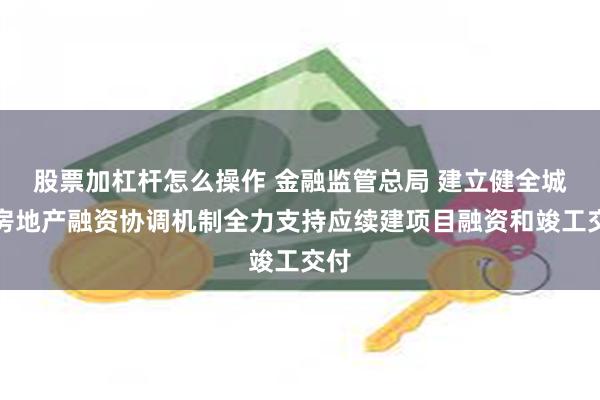 股票加杠杆怎么操作 金融监管总局 建立健全城市房地产融资协调机制全力支持应续建项目融资和竣工交付