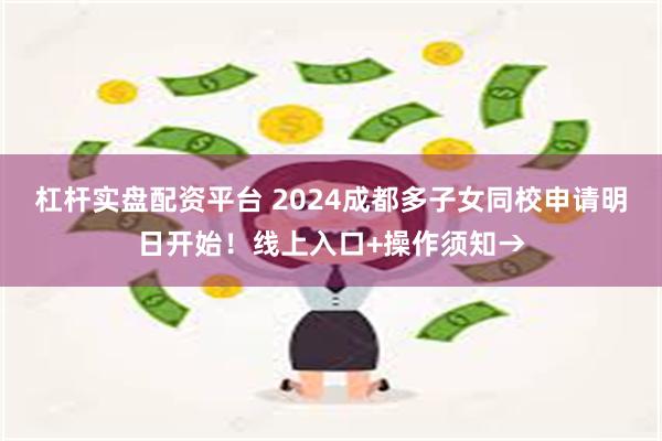 杠杆实盘配资平台 2024成都多子女同校申请明日开始！线上入口+操作须知→