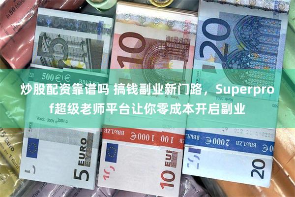 炒股配资靠谱吗 搞钱副业新门路，Superprof超级老师平台让你零成本开启副业