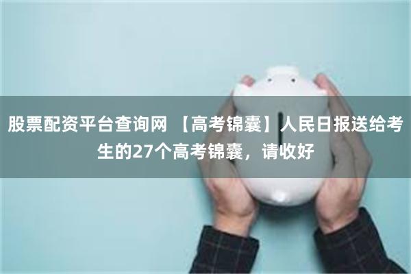 股票配资平台查询网 【高考锦囊】人民日报送给考生的27个高考锦囊，请收好