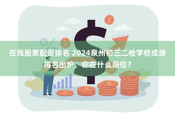 在线股票配资排名 2024泉州初三二检学校成绩排名出炉，你在什么段位？