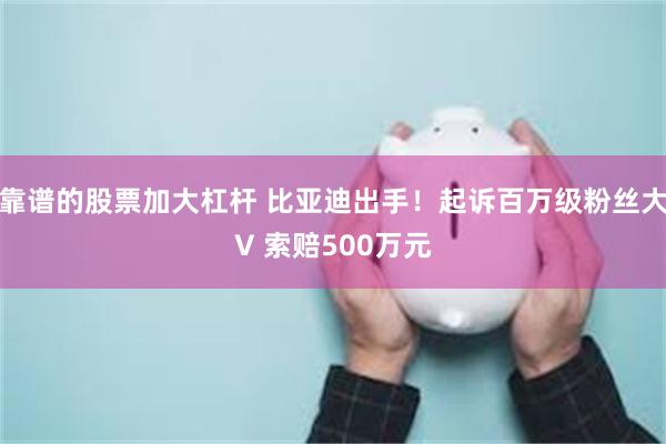 靠谱的股票加大杠杆 比亚迪出手！起诉百万级粉丝大V 索赔500万元