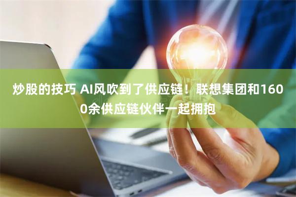 炒股的技巧 AI风吹到了供应链！联想集团和1600余供应链伙伴一起拥抱