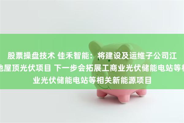 股票操盘技术 佳禾智能：将建设及运维子公司江西佳禾生产基地屋顶光伏项目 下一步会拓展工商业光伏储能电站等相关新能源项目