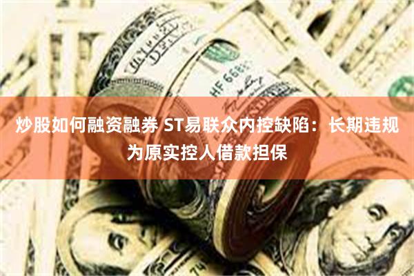 炒股如何融资融券 ST易联众内控缺陷：长期违规为原实控人借款担保