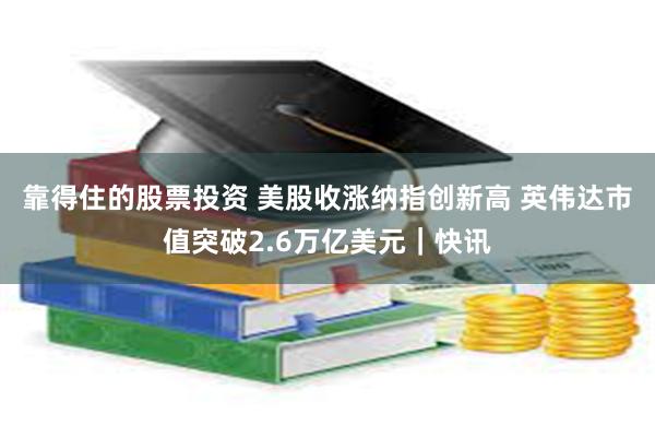 靠得住的股票投资 美股收涨纳指创新高 英伟达市值突破2.6万亿美元｜快讯