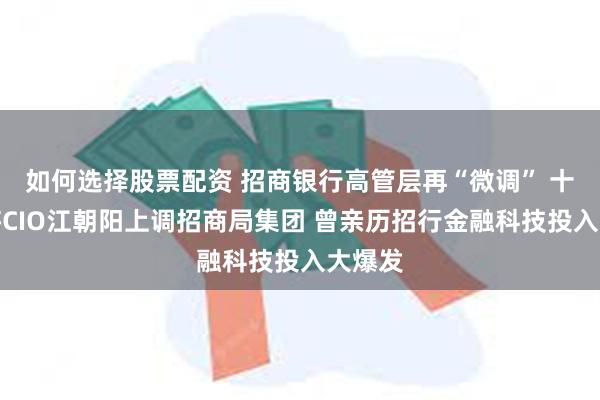 如何选择股票配资 招商银行高管层再“微调” 十年老将CIO江朝阳上调招商局集团 曾亲历招行金融科技投入大爆发