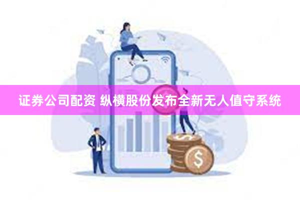 证券公司配资 纵横股份发布全新无人值守系统