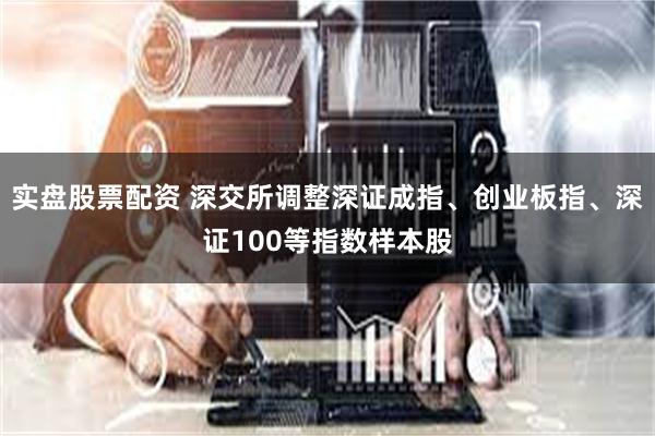 实盘股票配资 深交所调整深证成指、创业板指、深证100等指数样本股