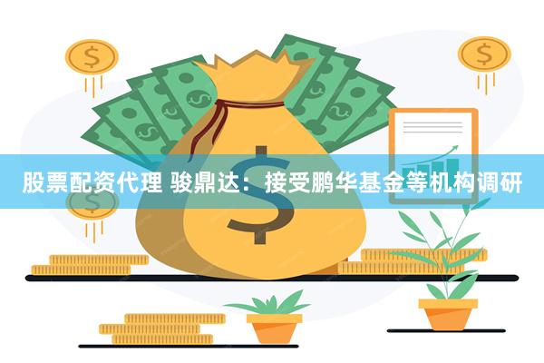 股票配资代理 骏鼎达：接受鹏华基金等机构调研