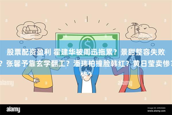 股票配资盈利 霍建华被周迅拖累？景甜整容失败？张馨予靠玄学翻工？潘玮柏撞脸韩红？黄日莹卖惨？