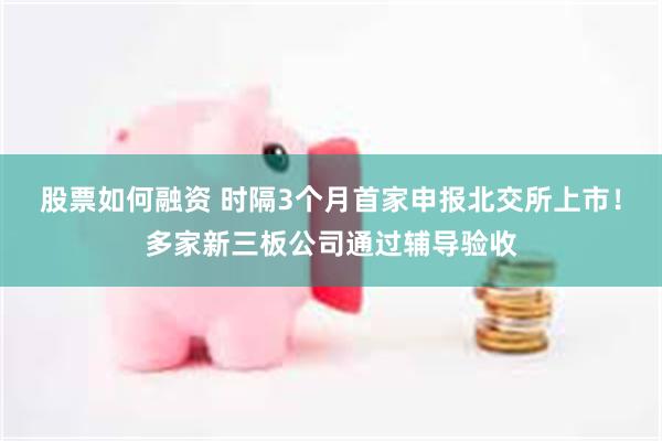 股票如何融资 时隔3个月首家申报北交所上市！多家新三板公司通过辅导验收