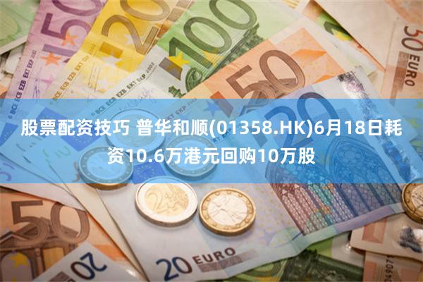 股票配资技巧 普华和顺(01358.HK)6月18日耗资10.6万港元回购10万股