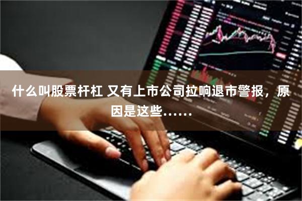 什么叫股票杆杠 又有上市公司拉响退市警报，原因是这些……