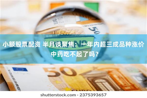 小额股票配资 半月谈聚焦：一年内超三成品种涨价 中药吃不起了吗？