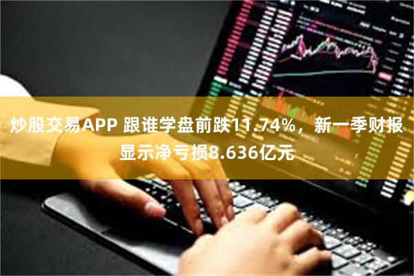 炒股交易APP 跟谁学盘前跌11.74%，新一季财报显示净亏损8.636亿元