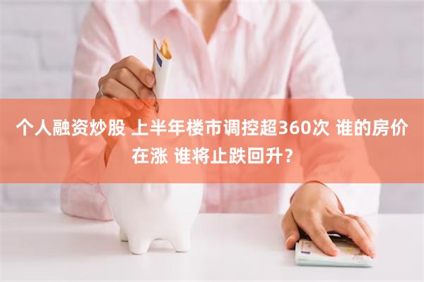 个人融资炒股 上半年楼市调控超360次 谁的房价在涨 谁将止跌回升？