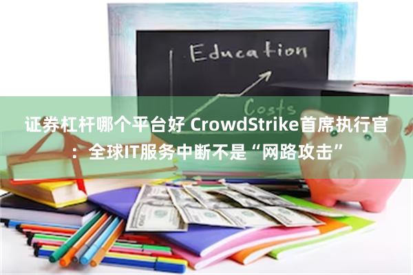 证券杠杆哪个平台好 CrowdStrike首席执行官：全球IT服务中断不是“网路攻击”