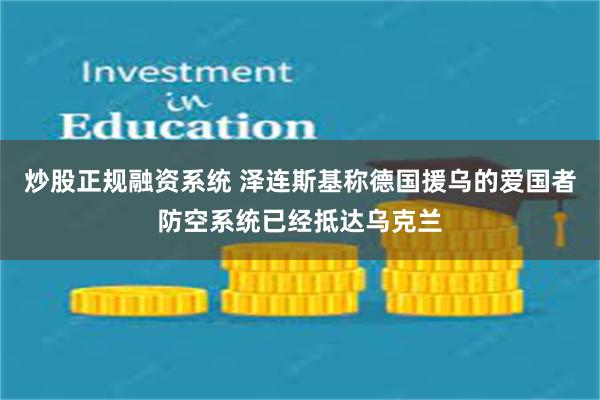 炒股正规融资系统 泽连斯基称德国援乌的爱国者防空系统已经抵达乌克兰