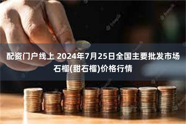 配资门户线上 2024年7月25日全国主要批发市场石榴(甜石榴)价格行情