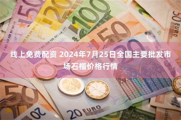 线上免费配资 2024年7月25日全国主要批发市场石榴价格行情