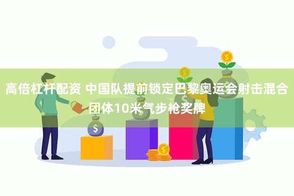 高倍杠杆配资 中国队提前锁定巴黎奥运会射击混合团体10米气步枪奖牌