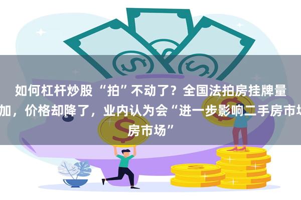 如何杠杆炒股 “拍”不动了？全国法拍房挂牌量增加，价格却降了，业内认为会“进一步影响二手房市场”