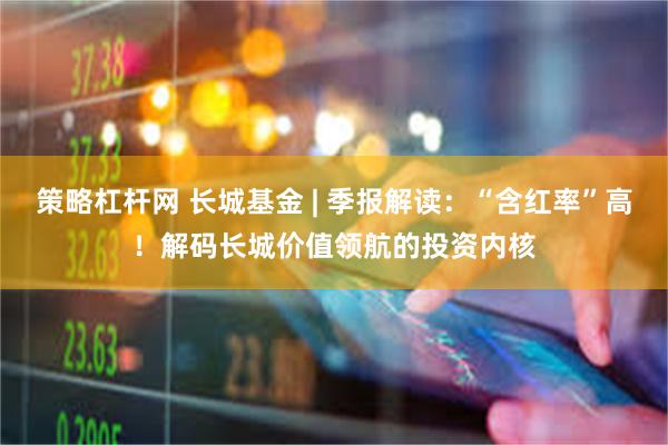 策略杠杆网 长城基金 | 季报解读：“含红率”高！解码长城价值领航的投资内核