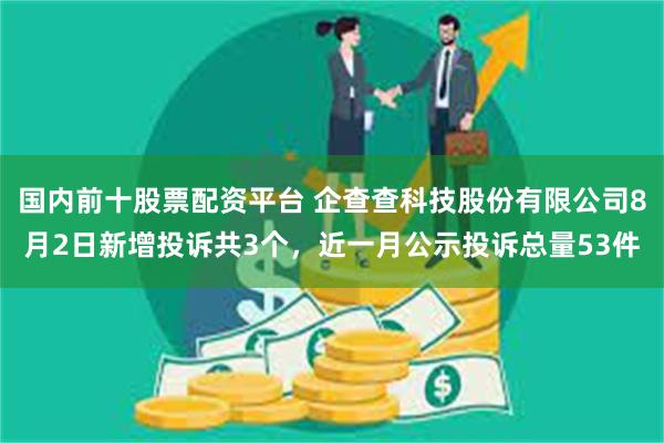 国内前十股票配资平台 企查查科技股份有限公司8月2日新增投诉共3个，近一月公示投诉总量53件