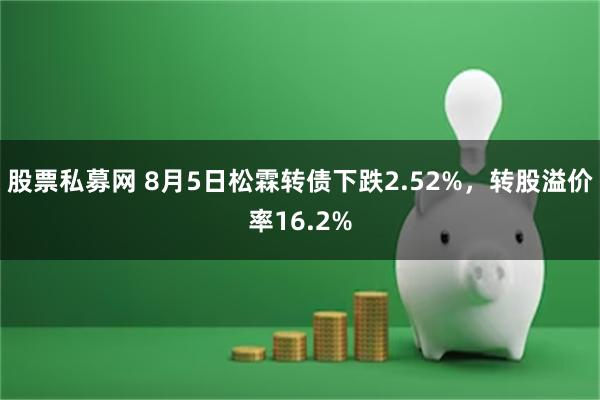 股票私募网 8月5日松霖转债下跌2.52%，转股溢价率16.2%