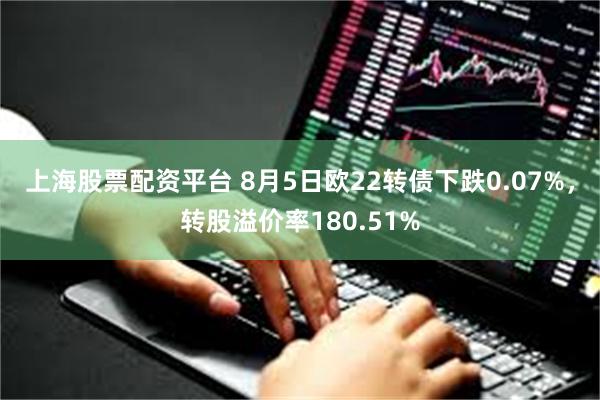 上海股票配资平台 8月5日欧22转债下跌0.07%，转股溢价率180.51%