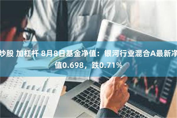 炒股 加杠杆 8月8日基金净值：银河行业混合A最新净值0.698，跌0.71%