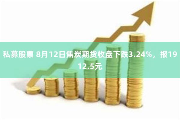 私募股票 8月12日焦炭期货收盘下跌3.24%，报1912.5元