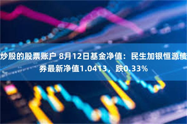 炒股的股票账户 8月12日基金净值：民生加银恒源债券最新净值1.0413，跌0.33%