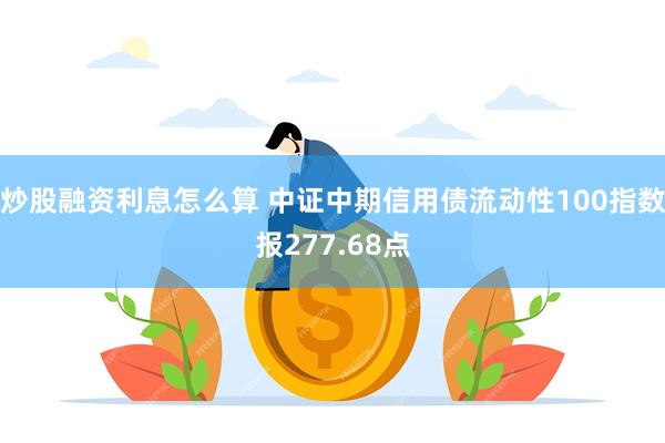 炒股融资利息怎么算 中证中期信用债流动性100指数报277.68点