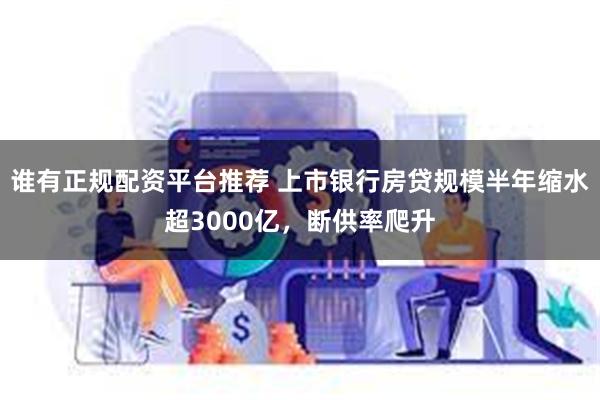 谁有正规配资平台推荐 上市银行房贷规模半年缩水超3000亿，断供率爬升