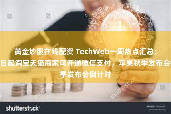 黄金炒股在线配资 TechWeb一周热点汇总：9月12日起淘宝天猫商家可开通微信支付，苹果秋季发布会倒计时