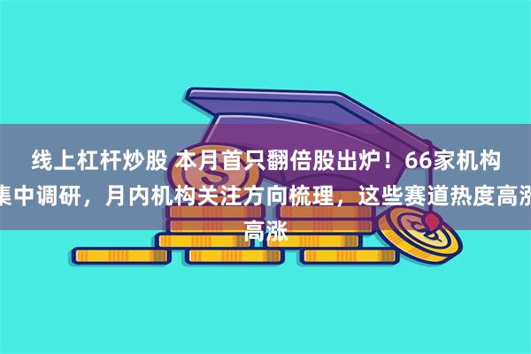 线上杠杆炒股 本月首只翻倍股出炉！66家机构集中调研，月内机构关注方向梳理，这些赛道热度高涨