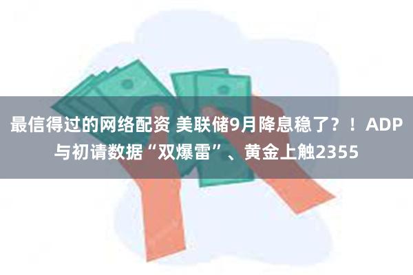 最信得过的网络配资 美联储9月降息稳了？！ADP与初请数据“双爆雷”、黄金上触2355