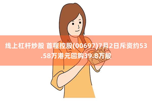 线上杠杆炒股 首程控股(00697)7月2日斥资约53.58万港元回购39.8万股