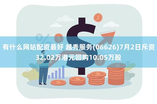 有什么网站配资最好 越秀服务(06626)7月2日斥资32.02万港元回购10.05万股