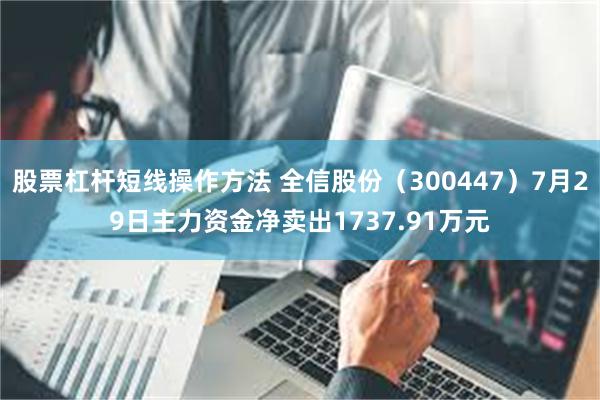 股票杠杆短线操作方法 全信股份（300447）7月29日主力资金净卖出1737.91万元