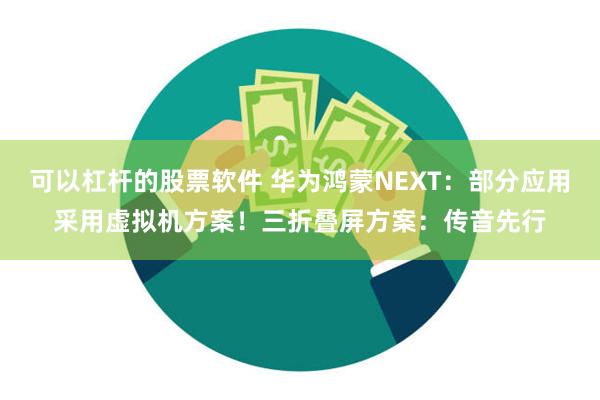 可以杠杆的股票软件 华为鸿蒙NEXT：部分应用采用虚拟机方案！三折叠屏方案：传音先行