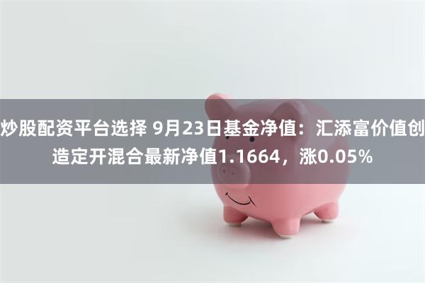 炒股配资平台选择 9月23日基金净值：汇添富价值创造定开混合最新净值1.1664，涨0.05%