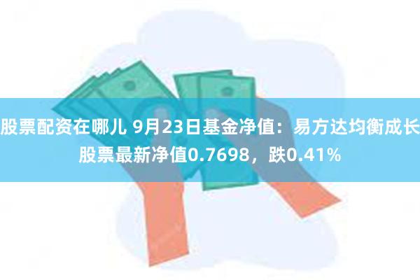 股票配资在哪儿 9月23日基金净值：易方达均衡成长股票最新净值0.7698，跌0.41%