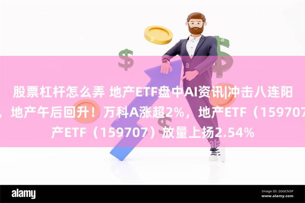 股票杠杆怎么弄 地产ETF盘中AI资讯|冲击八连阳！政策力度超预期，地产午后回升！万科A涨超2%，地产ETF（159707）放量上扬2.54%