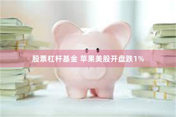 股票杠杆基金 苹果美股开盘跌1%