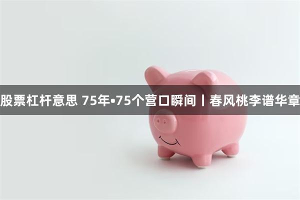 股票杠杆意思 75年•75个营口瞬间丨春风桃李谱华章