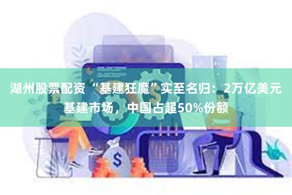 湖州股票配资 “基建狂魔”实至名归：2万亿美元基建市场，中国占超50%份额