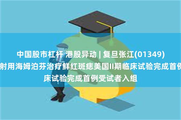 中国股市杠杆 港股异动 | 复旦张江(01349)涨超25% 注射用海姆泊芬治疗鲜红斑痣美国II期临床试验完成首例受试者入组